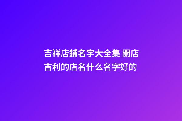 吉祥店鋪名字大全集 開店吉利的店名什么名字好的